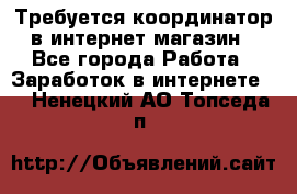 Требуется координатор в интернет-магазин - Все города Работа » Заработок в интернете   . Ненецкий АО,Топседа п.